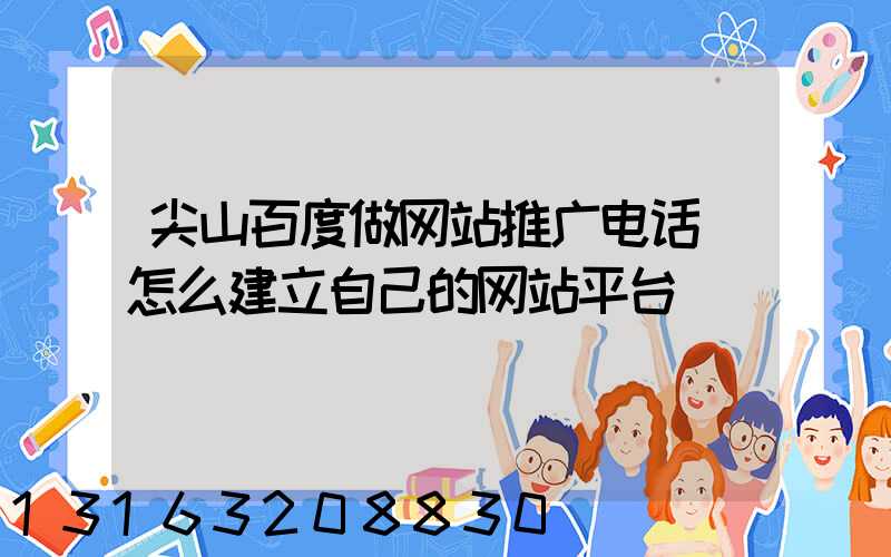 尖山百度做网站推广电话(怎么建立自己的网站平台)