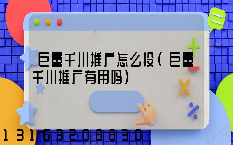 巨量千川推广怎么投(巨量千川推广有用吗)
