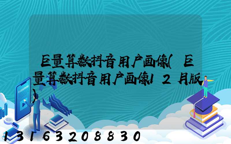 巨量算数抖音用户画像(巨量算数抖音用户画像12月版)