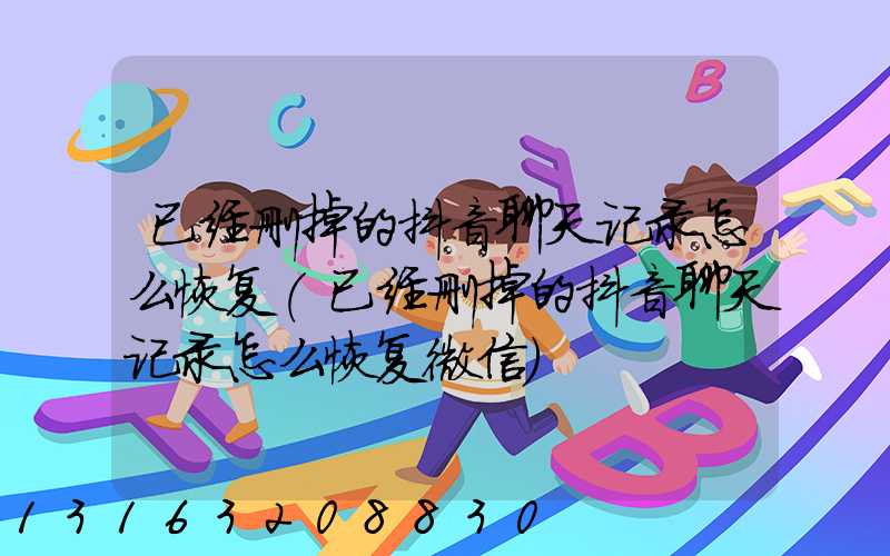 已经删掉的抖音聊天记录怎么恢复(已经删掉的抖音聊天记录怎么恢复微信)