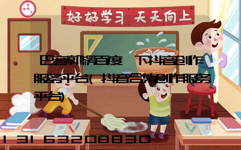 巴音郭楞百度一下抖音创作服务平台(抖音合集创作服务平台)