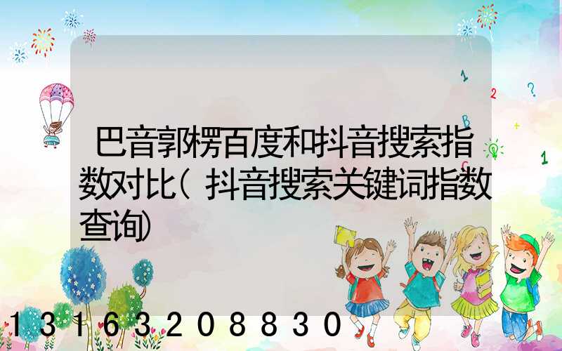 巴音郭楞百度和抖音搜索指数对比(抖音搜索关键词指数查询)