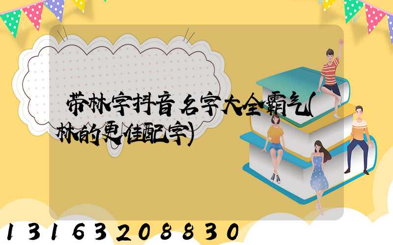 带林字抖音名字大全霸气(林的更佳配字)
