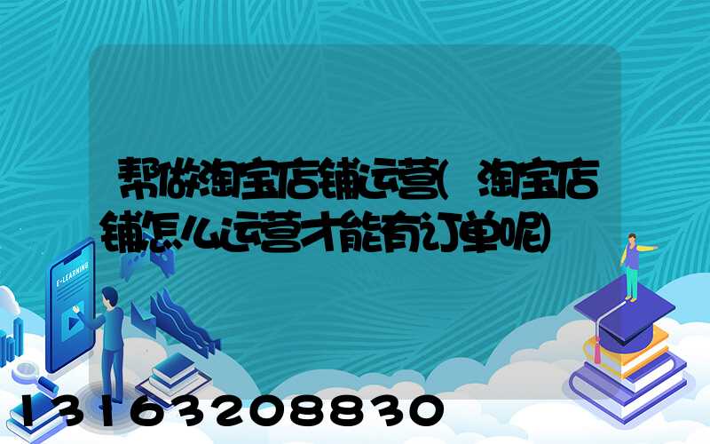 帮做淘宝店铺运营(淘宝店铺怎么运营才能有订单呢)
