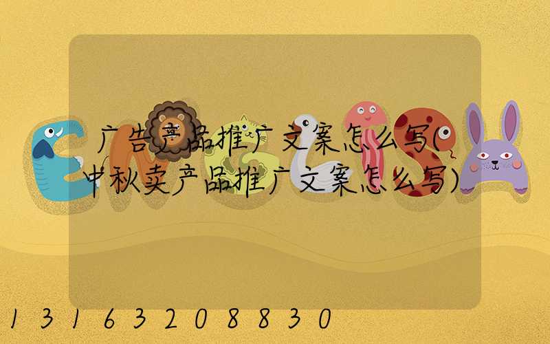 广告产品推广文案怎么写(中秋卖产品推广文案怎么写)