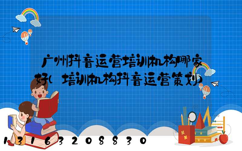 广州抖音运营培训机构哪家好(培训机构抖音运营策划)
