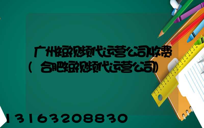 广州短视频代运营公司收费(合肥短视频代运营公司)