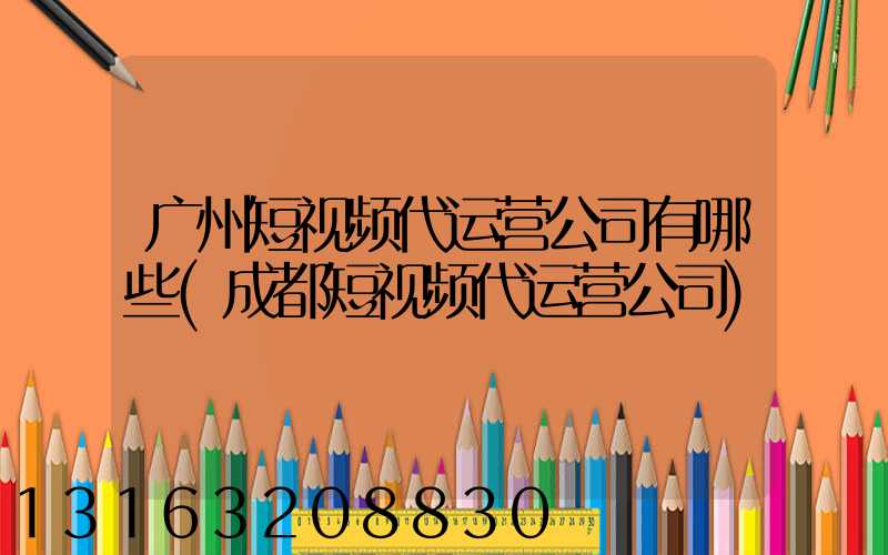 广州短视频代运营公司有哪些(成都短视频代运营公司)