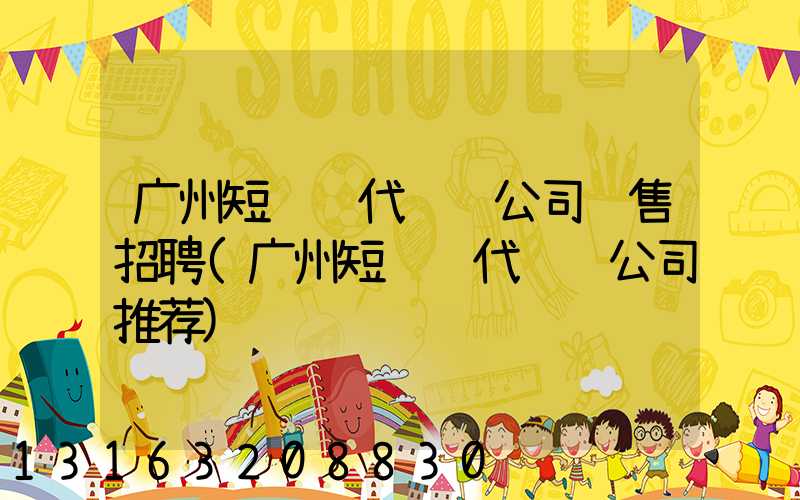广州短视频代运营公司销售招聘(广州短视频代运营公司推荐)