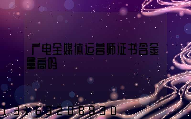 广电全媒体运营师证书含金量高吗