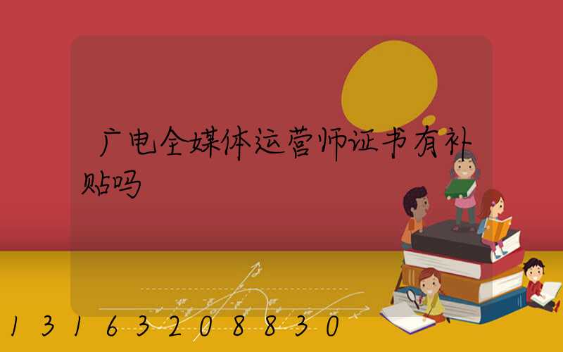 广电全媒体运营师证书有补贴吗