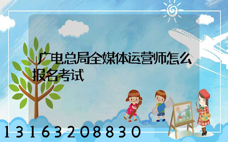 广电总局全媒体运营师怎么报名考试