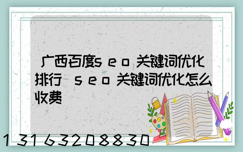 广西百度seo关键词优化排行(seo关键词优化怎么收费)