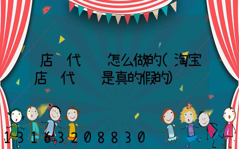 店铺代运营怎么做的(淘宝店铺代运营是真的假的)