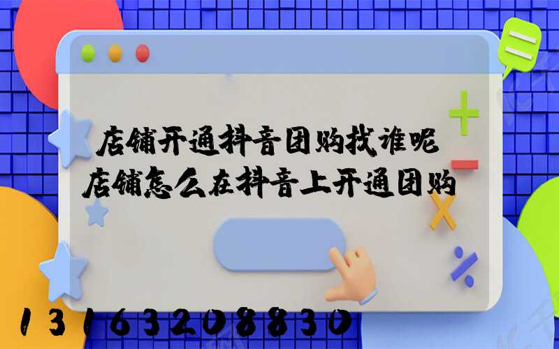 店铺开通抖音团购找谁呢(店铺怎么在抖音上开通团购)