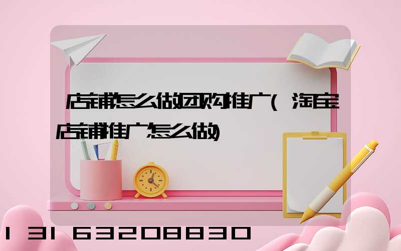 店铺怎么做团购推广(淘宝店铺推广怎么做)