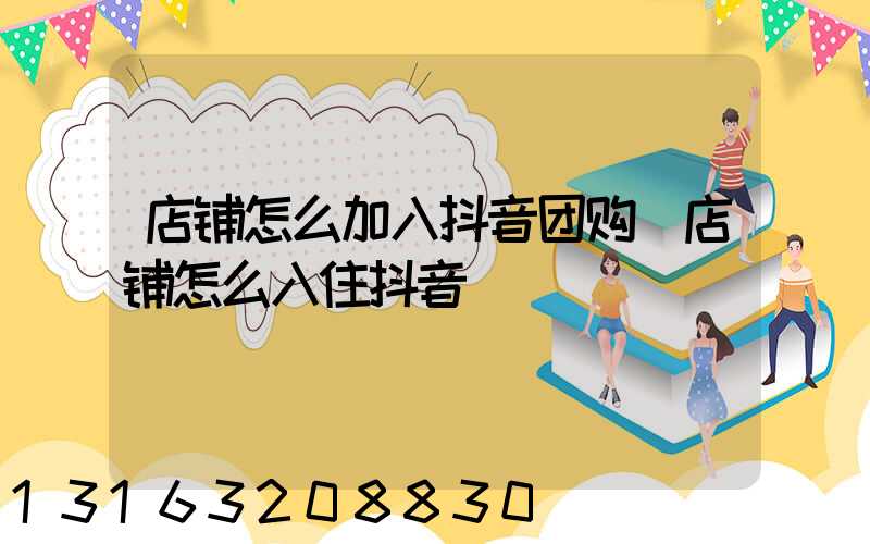 店铺怎么加入抖音团购(店铺怎么入住抖音)