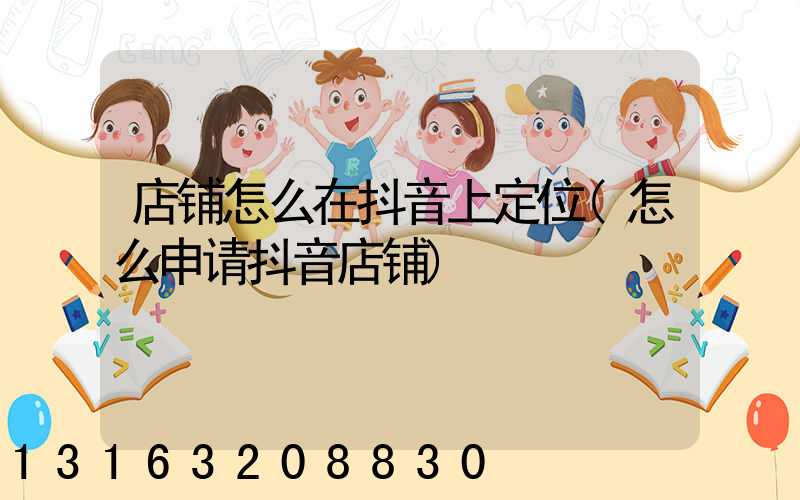 店铺怎么在抖音上定位(怎么申请抖音店铺)
