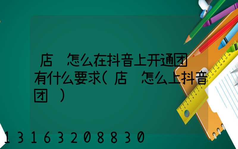 店铺怎么在抖音上开通团购有什么要求(店铺怎么上抖音团购)