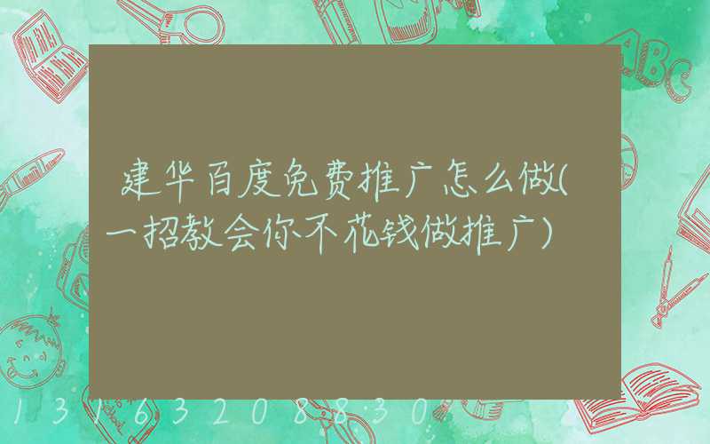 建华百度免费推广怎么做(一招教会你不花钱做推广)