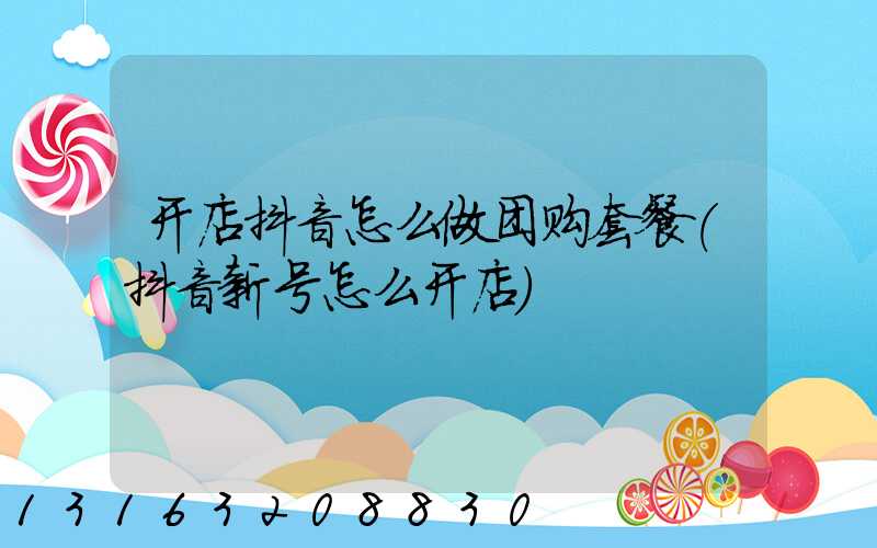 开店抖音怎么做团购套餐(抖音新号怎么开店)