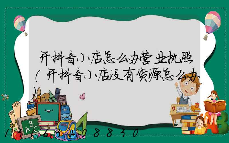 开抖音小店怎么办营业执照(开抖音小店没有货源怎么办)