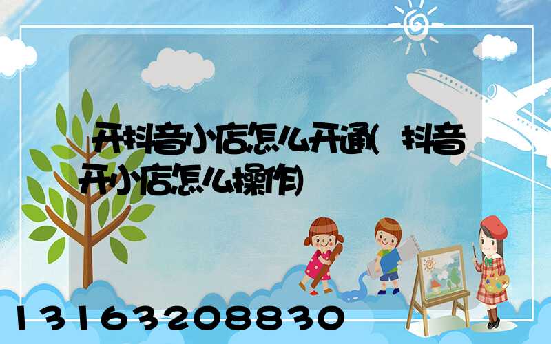 开抖音小店怎么开通(抖音开小店怎么操作)