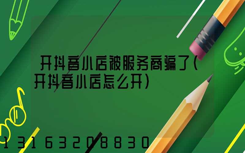 开抖音小店被服务商骗了(开抖音小店怎么开)