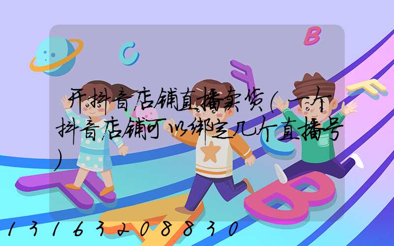 开抖音店铺直播卖货(一个抖音店铺可以绑定几个直播号)
