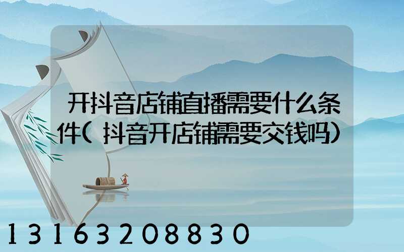 开抖音店铺直播需要什么条件(抖音开店铺需要交钱吗)