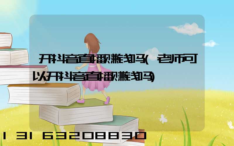 开抖音直播赚钱吗(老师可以开抖音直播赚钱吗)