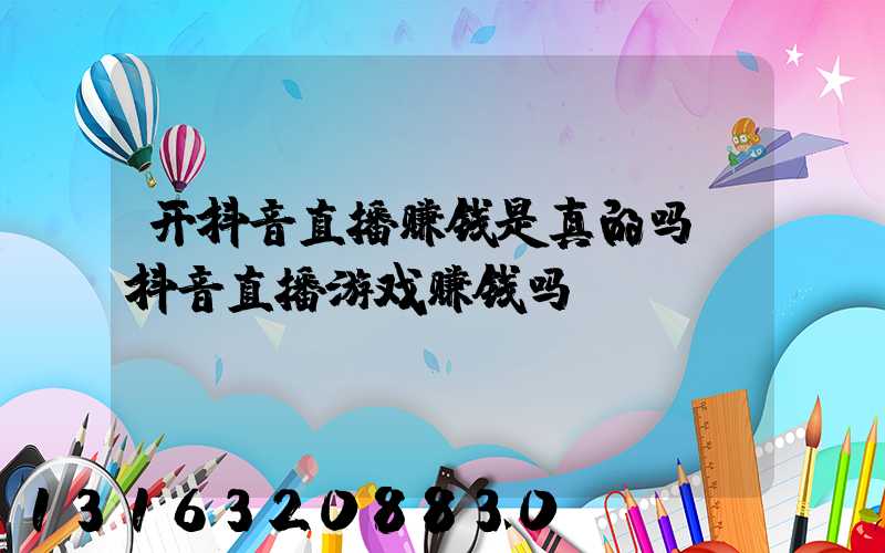 开抖音直播赚钱是真的吗(抖音直播游戏赚钱吗)