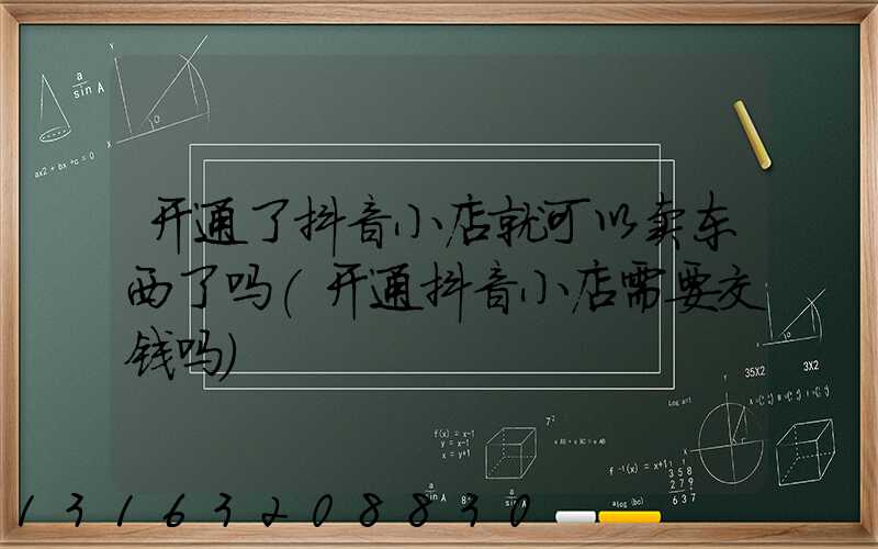 开通了抖音小店就可以卖东西了吗(开通抖音小店需要交钱吗)