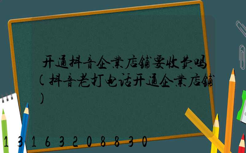 开通抖音企业店铺要收费吗(抖音老打电话开通企业店铺)