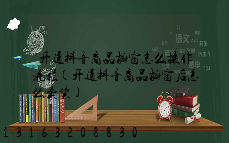 开通抖音商品橱窗怎么操作流程(开通抖音商品橱窗后怎么卖货)