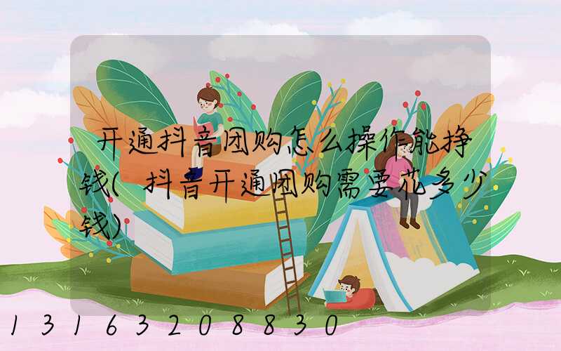 开通抖音团购怎么操作能挣钱(抖音开通团购需要花多少钱)