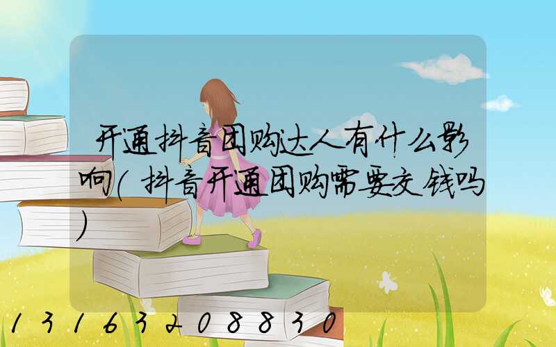 开通抖音团购达人有什么影响(抖音开通团购需要交钱吗)