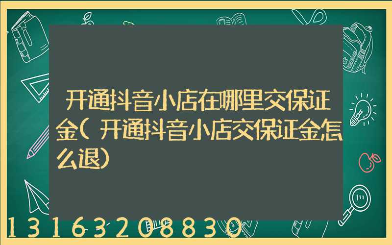 开通抖音小店在哪里交保证金(开通抖音小店交保证金怎么退)