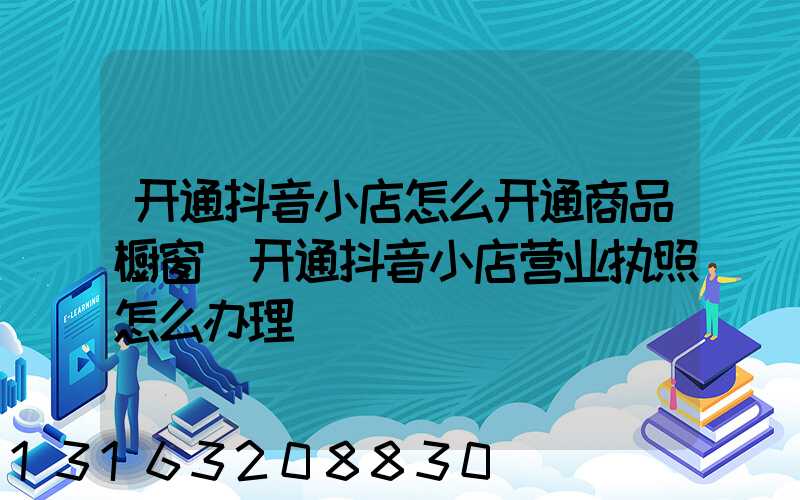 开通抖音小店怎么开通商品橱窗(开通抖音小店营业执照怎么办理)