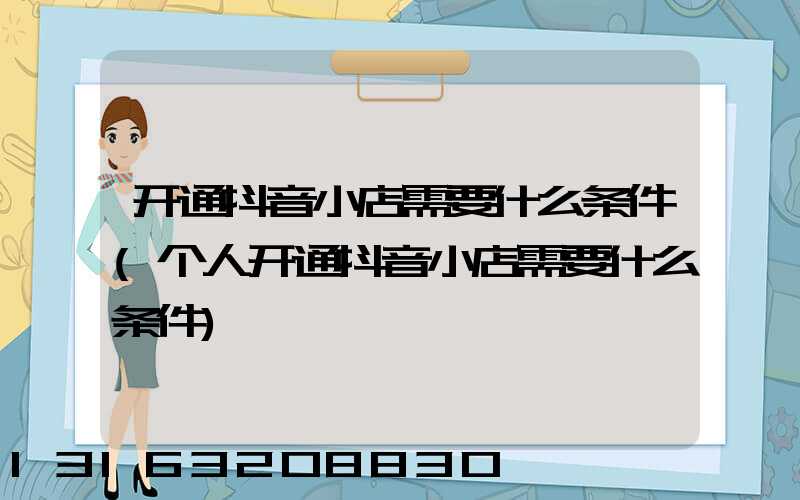 开通抖音小店需要什么条件(个人开通抖音小店需要什么条件)