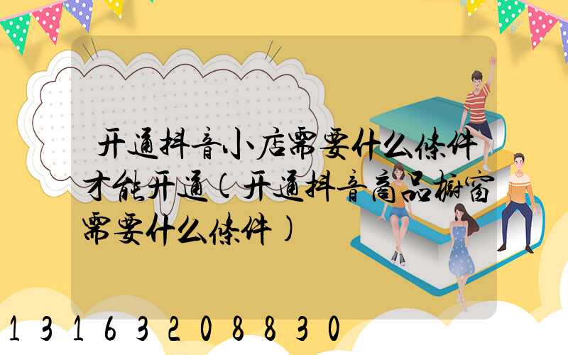 开通抖音小店需要什么条件才能开通(开通抖音商品橱窗需要什么条件)