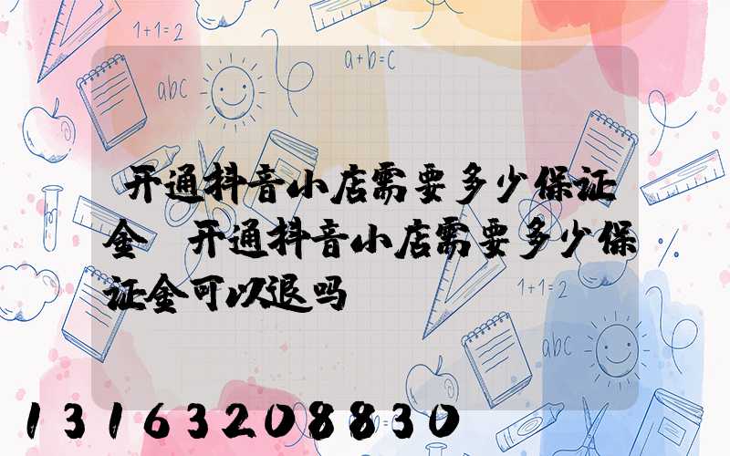 开通抖音小店需要多少保证金(开通抖音小店需要多少保证金可以退吗)