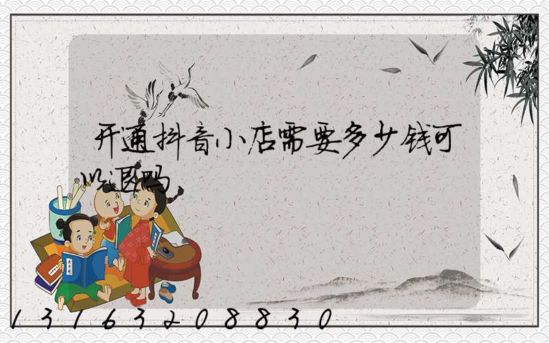 开通抖音小店需要多少钱可以退吗