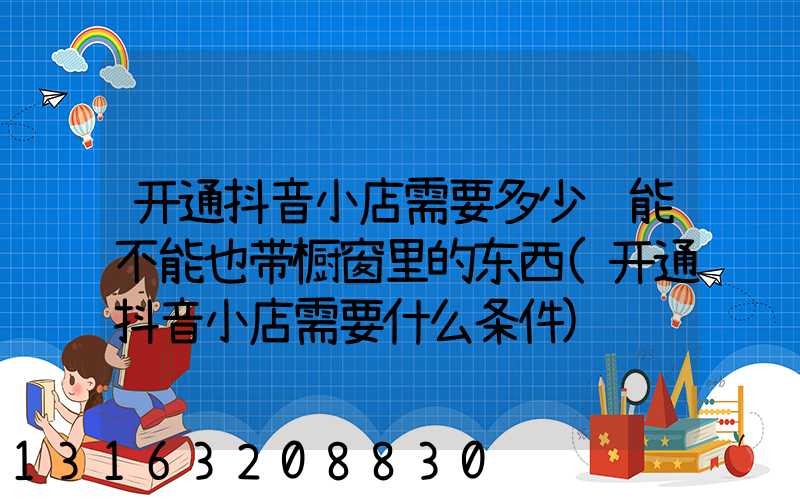 开通抖音小店需要多少钱能不能也带橱窗里的东西(开通抖音小店需要什么条件)