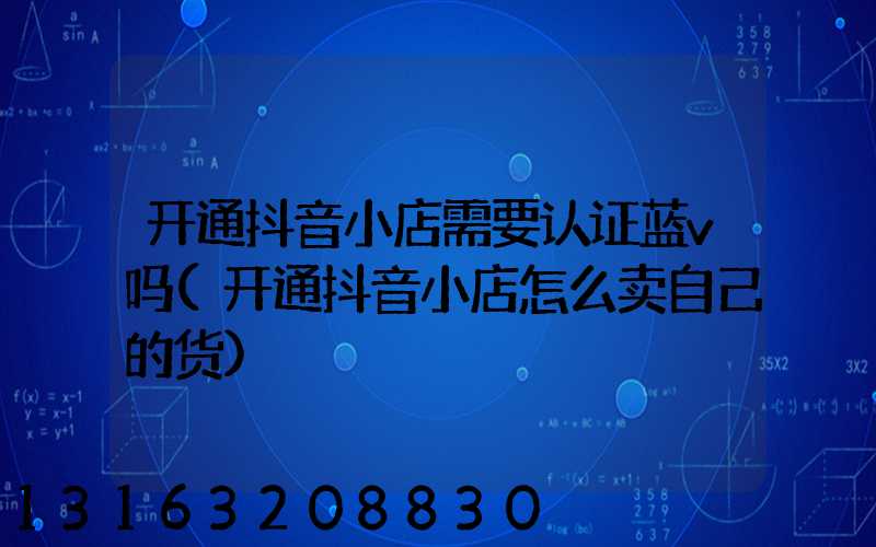 开通抖音小店需要认证蓝v吗(开通抖音小店怎么卖自己的货)