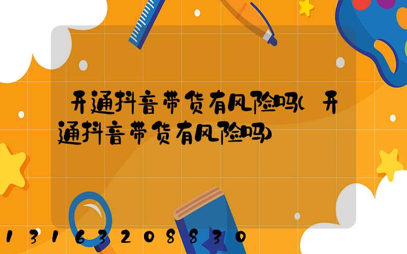 开通抖音带货有风险吗(开通抖音带货有风险吗)