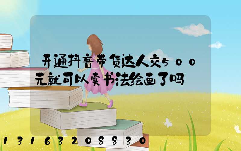 开通抖音带货达人交500元就可以卖书法绘画了吗