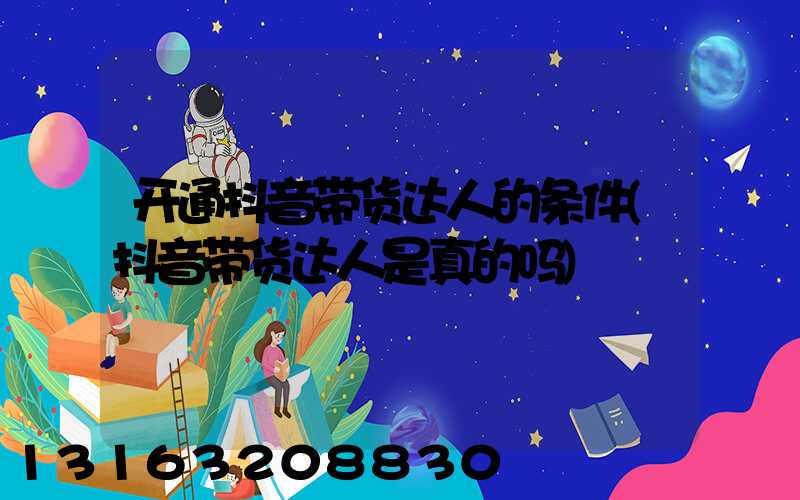 开通抖音带货达人的条件(抖音带货达人是真的吗)