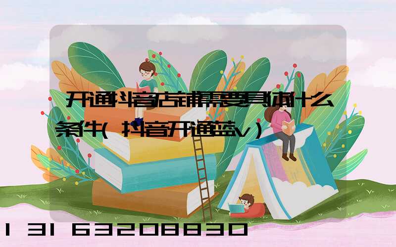 开通抖音店铺需要具体什么条件(抖音开通蓝v)