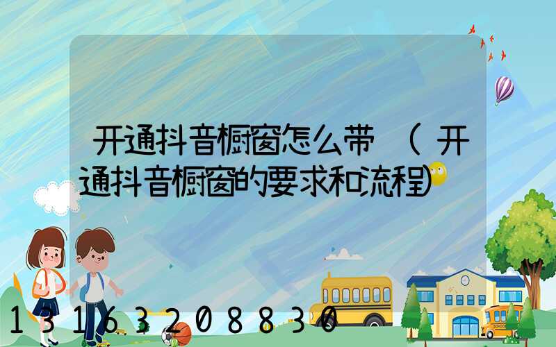 开通抖音橱窗怎么带货(开通抖音橱窗的要求和流程)